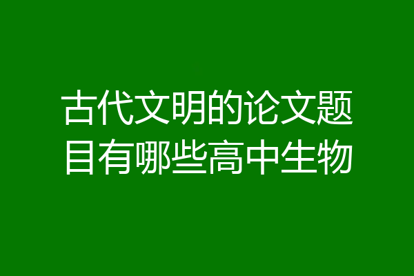 古代文明的论文题目有哪些高中生物