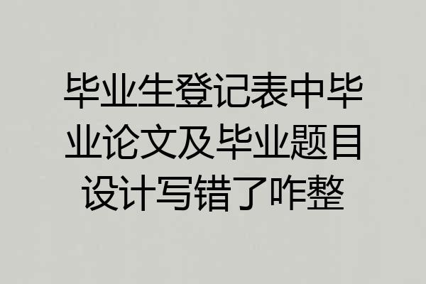 毕业生登记表中毕业论文及毕业题目设计写错了咋整
