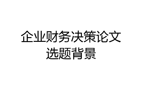 企业财务决策论文选题背景