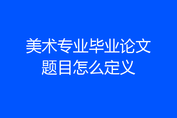 美术专业毕业论文题目怎么定义