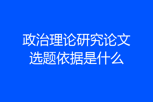 政治理论研究论文选题依据是什么