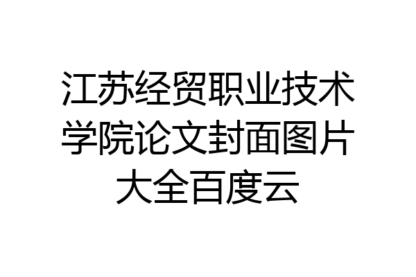 江苏经贸职业技术学院论文封面图片大全百度云