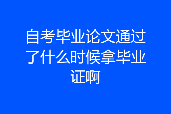 自考毕业论文通过了什么时候拿毕业证啊