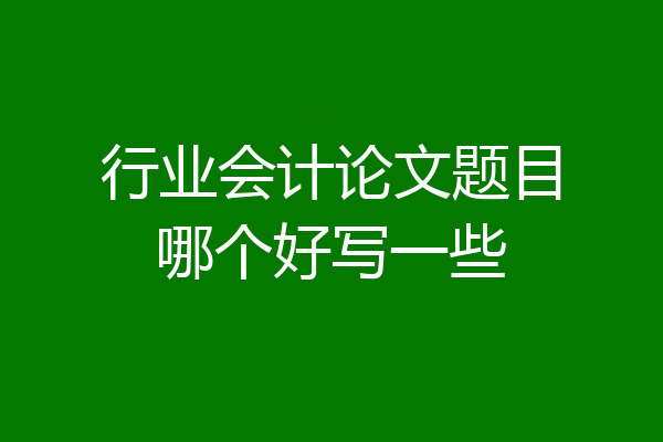 行业会计论文题目哪个好写一些