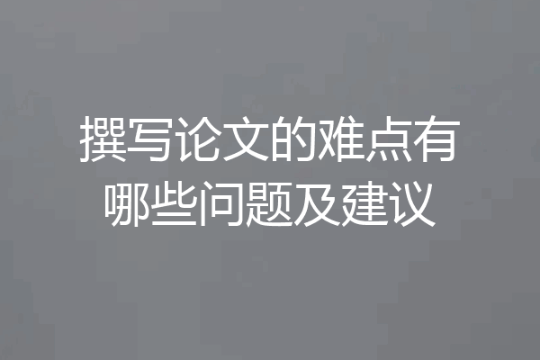 撰写论文的难点有哪些问题及建议