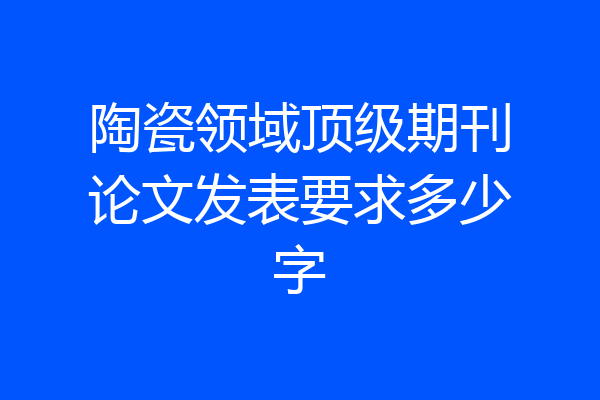 陶瓷领域顶级期刊论文发表要求多少字