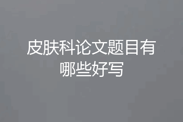皮肤科论文题目有哪些好写