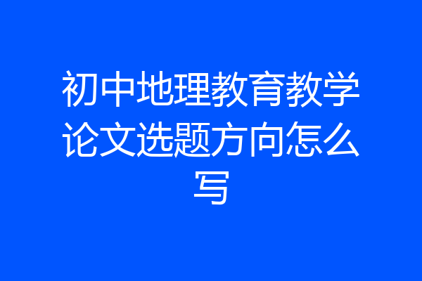 初中地理教育教学论文选题方向怎么写