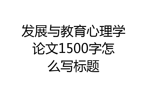 发展与教育心理学论文1500字怎么写标题
