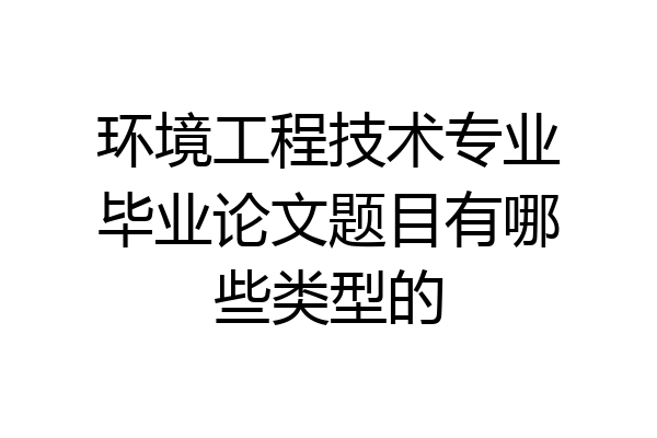 环境工程技术专业毕业论文题目有哪些类型的