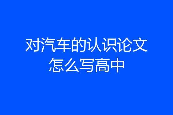 对汽车的认识论文怎么写高中