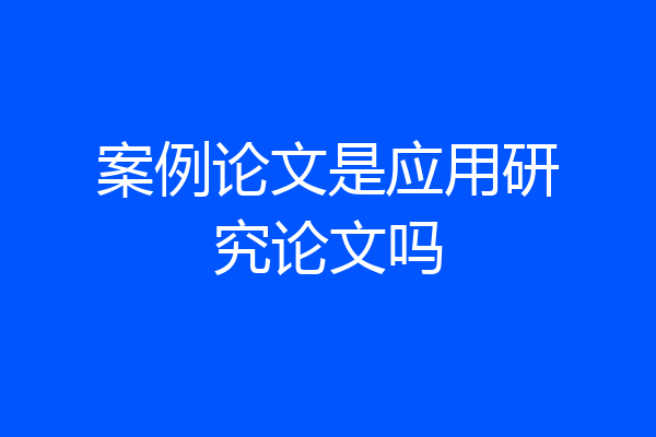 案例论文是应用研究论文吗