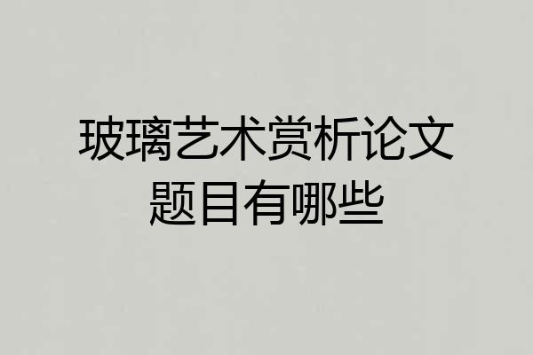 玻璃艺术赏析论文题目有哪些