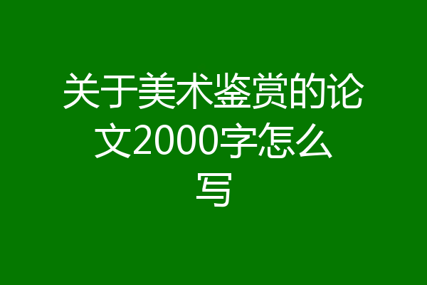 关于美术鉴赏的论文2000字怎么写