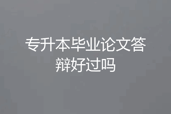 专升本毕业论文答辩好过吗