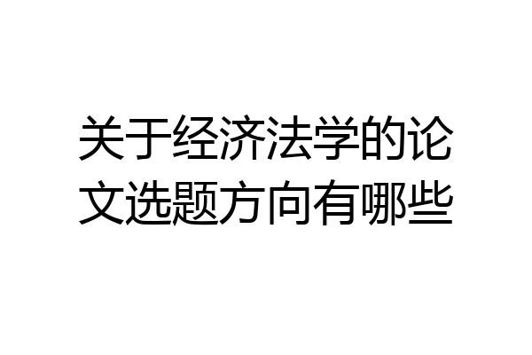 关于经济法学的论文选题方向有哪些