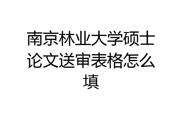 南京林业大学硕士论文送审表格怎么填