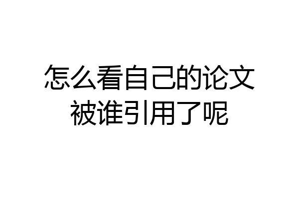 怎么看自己的论文被谁引用了呢
