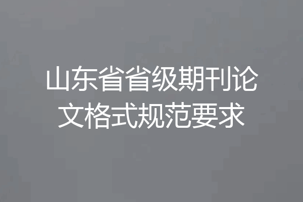 山东省省级期刊论文格式规范要求