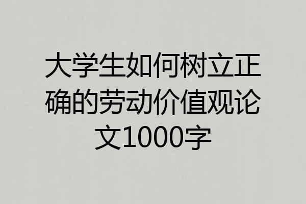 大学生如何树立正确的劳动价值观论文1000字