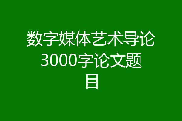 数字媒体艺术导论3000字论文题目