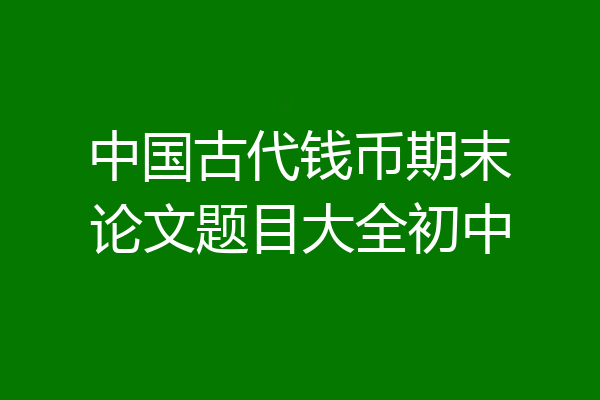 中国古代钱币期末论文题目大全初中