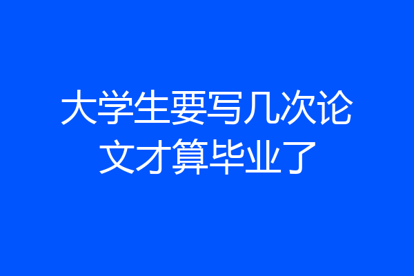 大学生要写几次论文才算毕业了
