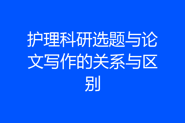 护理科研选题与论文写作的关系与区别