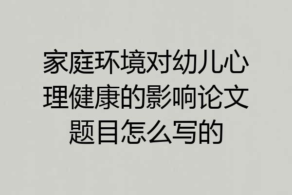家庭环境对幼儿心理健康的影响论文题目怎么写的