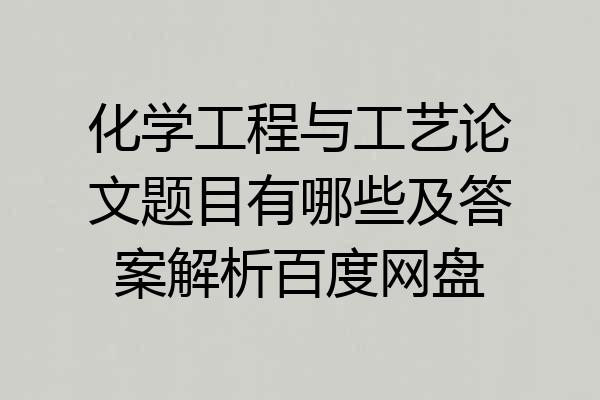 化学工程与工艺论文题目有哪些及答案解析百度网盘