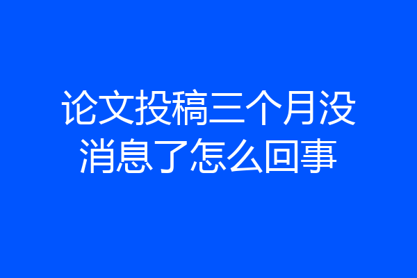 论文投稿三个月没消息了怎么回事