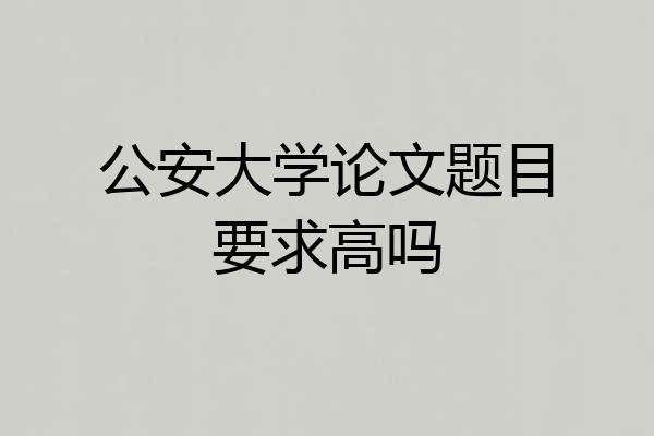 公安大学论文题目要求高吗