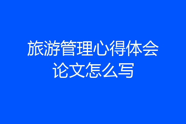 旅游管理心得体会论文怎么写