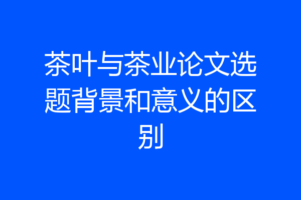 茶叶与茶业论文选题背景和意义的区别