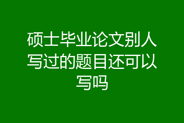 硕士毕业论文别人写过的题目还可以写吗