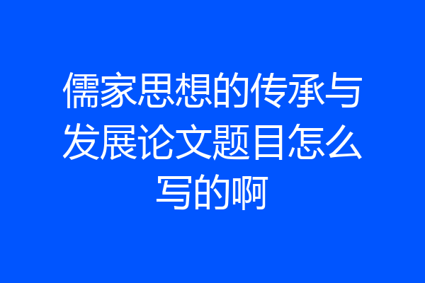 儒家思想的传承与发展论文题目怎么写的啊