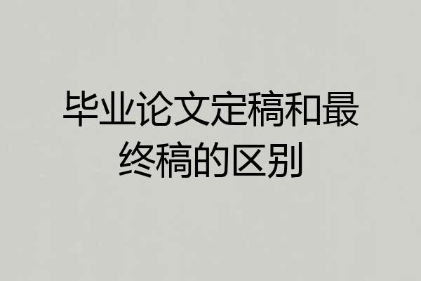 毕业论文定稿和最终稿的区别