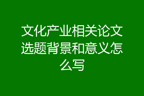 文化产业相关论文选题背景和意义怎么写