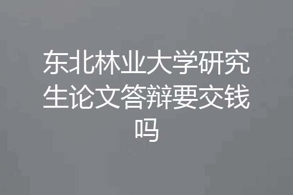 东北林业大学研究生论文答辩要交钱吗