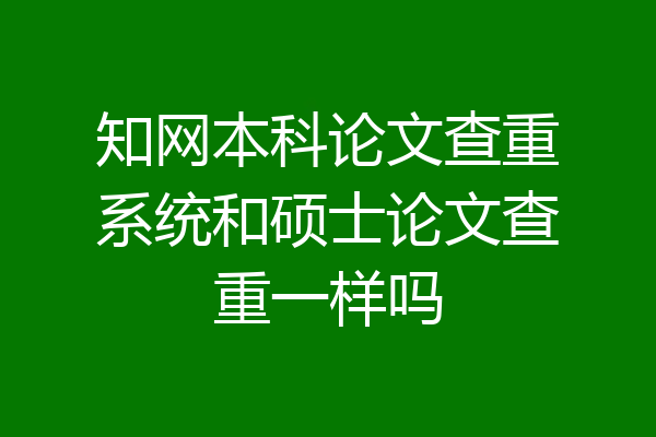 知网本科论文查重系统和硕士论文查重一样吗