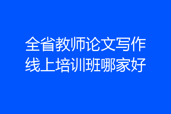 全省教师论文写作线上培训班哪家好