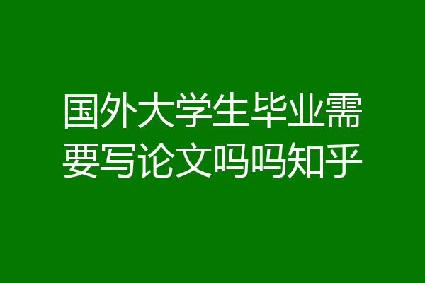 国外大学生毕业需要写论文吗吗知乎