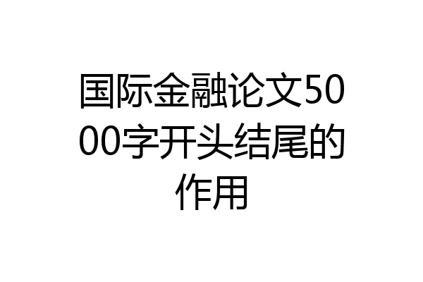 国际金融论文5000字开头结尾的作用