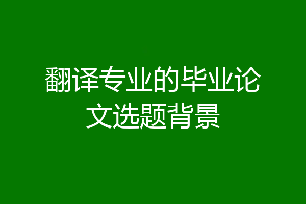 翻译专业的毕业论文选题背景
