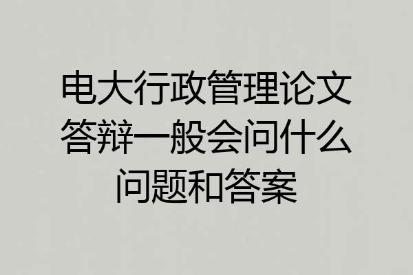 电大行政管理论文答辩一般会问什么问题和答案