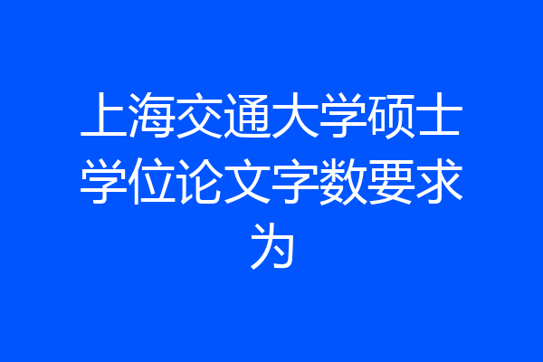 上海交通大学硕士学位论文字数要求为