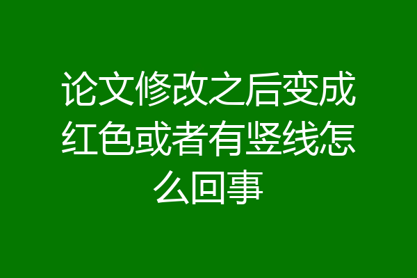 论文修改之后变成红色或者有竖线怎么回事