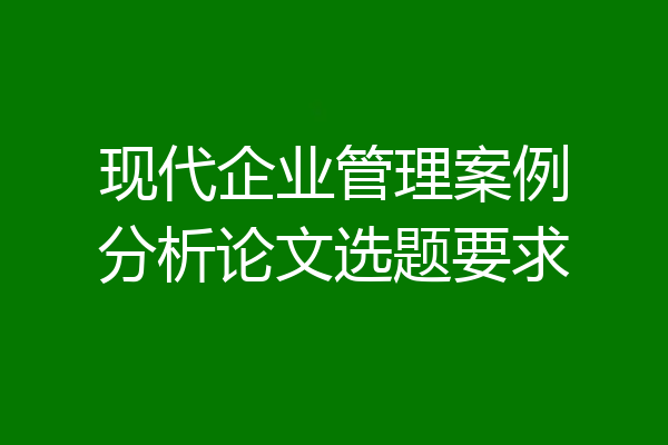现代企业管理案例分析论文选题要求