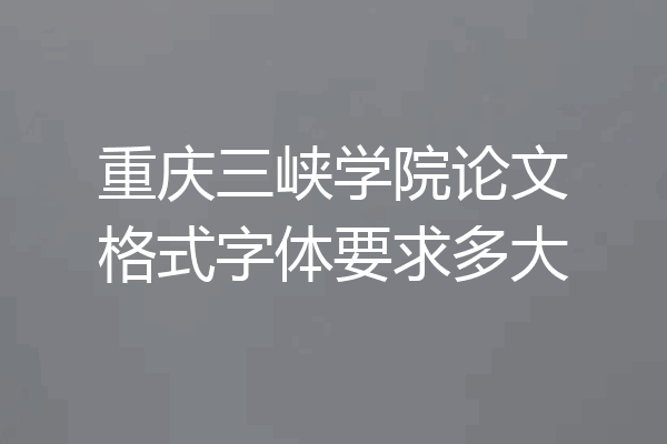 重庆三峡学院论文格式字体要求多大