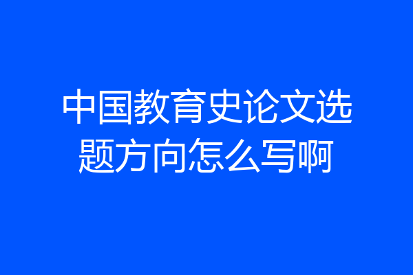 中国教育史论文选题方向怎么写啊